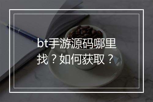bt手游源码哪里找?如何获取?