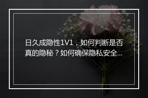 日久成隐性1V1，如何判断是否真的隐秘？如何确保隐私安全？