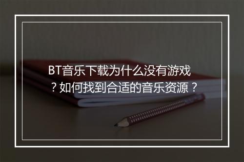 BT音乐下载为什么没有游戏？如何找到合适的音乐资源？