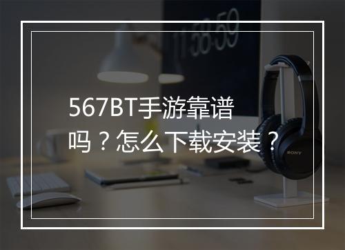 567BT手游靠谱吗？怎么下载安装？