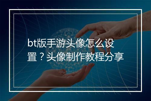 bt版手游头像怎么设置？头像制作教程分享
