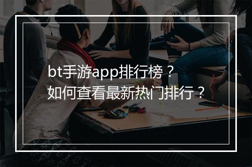 bt手游app排行榜?如何查看最新热门排行?