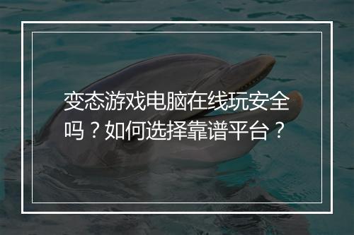 变态游戏电脑在线玩安全吗?如何选择靠谱平台?
