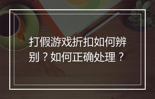 打假游戏折扣如何辨别？如何正确处理？