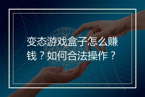 变态游戏盒子怎么赚钱?如何合法操作?