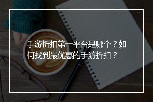 手游折扣第一平台是哪个?如何找到最优惠的手游折扣?