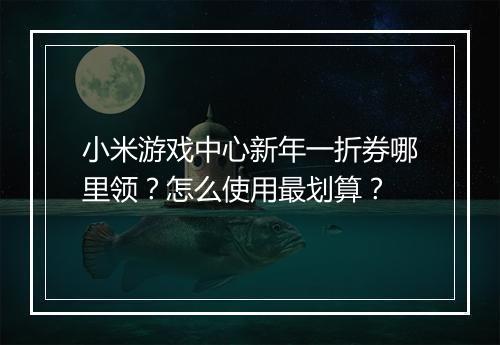 小米游戏中心新年一折券哪里领？怎么使用最划算？