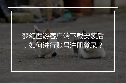 梦幻西游客户端下载安装后，如何进行账号注册登录？