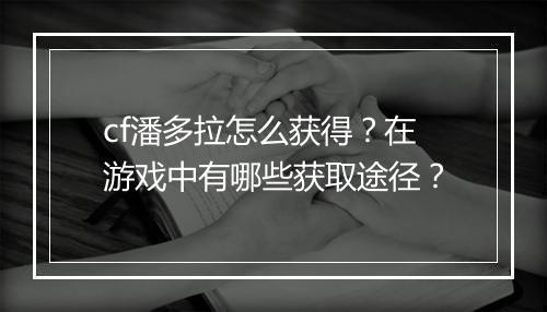 cf潘多拉怎么获得？在游戏中有哪些获取途径？