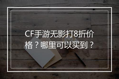 CF手游无影打8折价格？哪里可以买到？