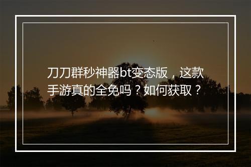 刀刀群秒神器bt变态版,这款手游真的全免吗?如何获取?