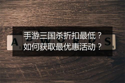 手游三国杀折扣最低？如何获取最优惠活动？