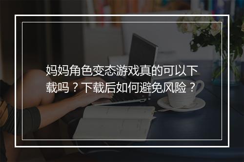 妈妈角色变态游戏真的可以下载吗？下载后如何避免风险？
