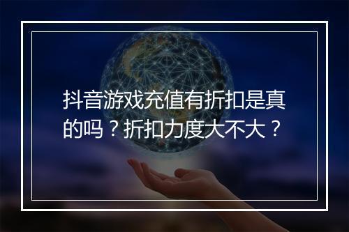 抖音游戏充值有折扣是真的吗？折扣力度大不大？