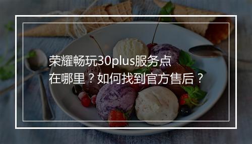 荣耀畅玩30plus服务点在哪里？如何找到官方售后？