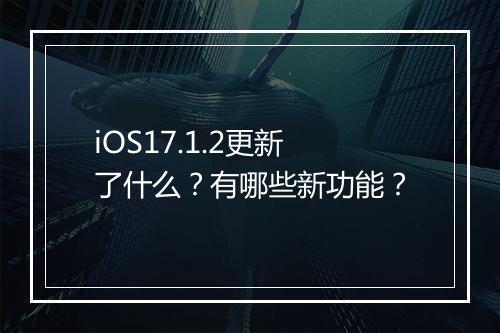 iOS17.1.2更新了什么?有哪些新功能?