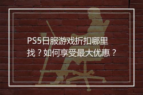 PS5日服游戏折扣哪里找？如何享受最大优惠？