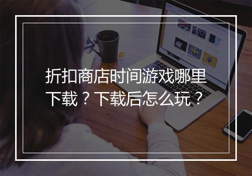 折扣商店时间游戏哪里下载？下载后怎么玩？