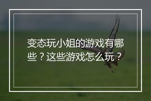 变态玩小姐的游戏有哪些?这些游戏怎么玩?
