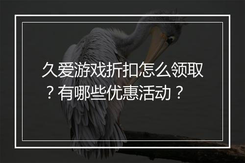 久爱游戏折扣怎么领取？有哪些优惠活动？
