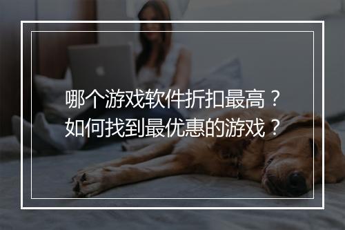 哪个游戏软件折扣最高？如何找到最优惠的游戏？