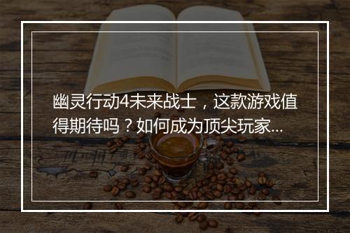 幽灵行动4未来战士，这款游戏值得期待吗？如何成为顶尖玩家？