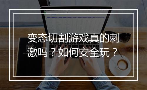 变态切割游戏真的刺激吗？如何安全玩？