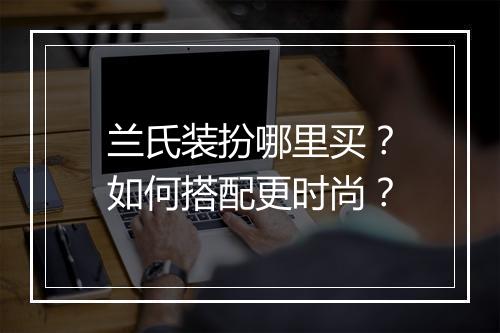兰氏装扮哪里买？如何搭配更时尚？