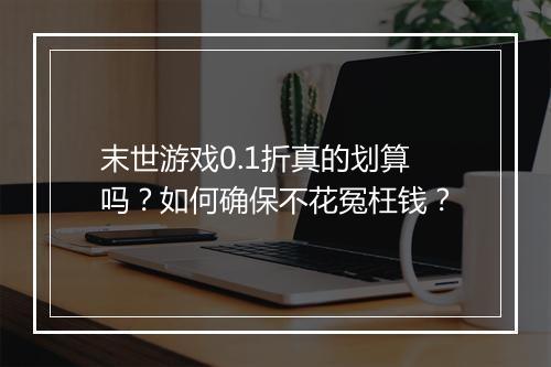 末世游戏0.1折真的划算吗？如何确保不花冤枉钱？