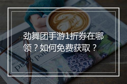 劲舞团手游1折券在哪领？如何免费获取？