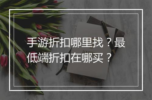手游折扣哪里找?最低端折扣在哪买?