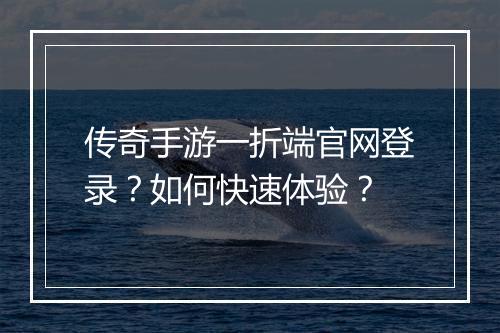 传奇手游一折端官网登录？如何快速体验？