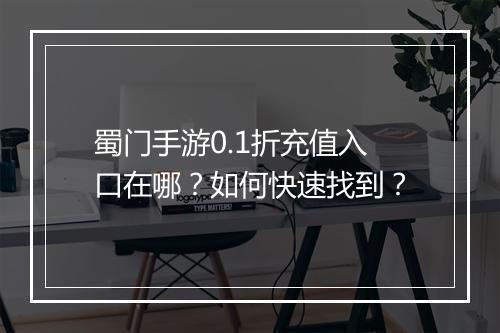蜀门手游0.1折充值入口在哪？如何快速找到？