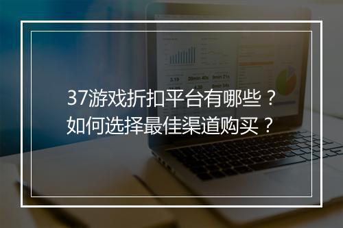 37游戏折扣平台有哪些？如何选择最佳渠道购买？