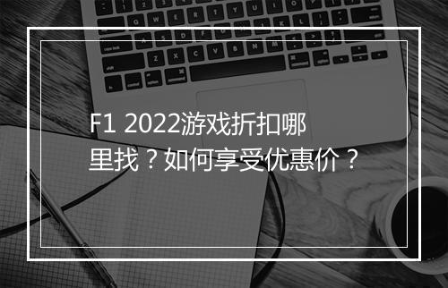 F1 2022游戏折扣哪里找？如何享受优惠价？
