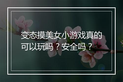 变态摸美女小游戏真的可以玩吗?安全吗?