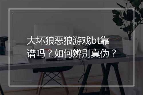 大坏狼恶狼游戏bt靠谱吗？如何辨别真伪？