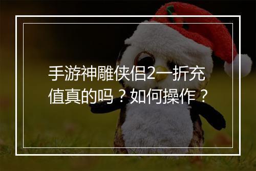 手游神雕侠侣2一折充值真的吗?如何操作?