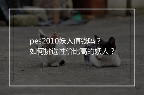 pes2010妖人值钱吗?如何挑选性价比高的妖人?