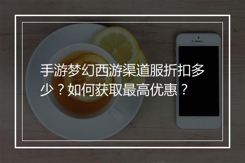 手游梦幻西游渠道服折扣多少？如何获取最高优惠？