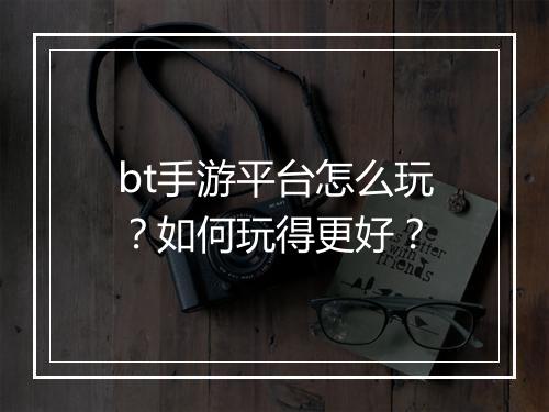 bt手游平台怎么玩？如何玩得更好？