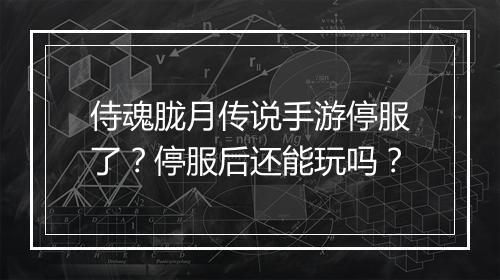 侍魂胧月传说手游停服了?停服后还能玩吗?