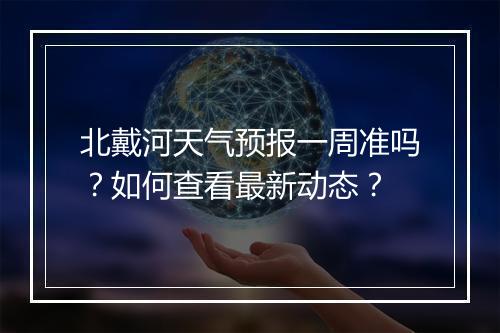 北戴河天气预报一周准吗？如何查看最新动态？
