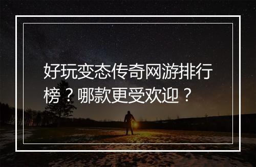 好玩变态传奇网游排行榜?哪款更受欢迎?