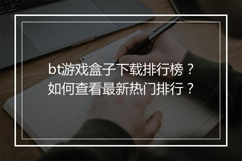 bt游戏盒子下载排行榜？如何查看最新热门排行？