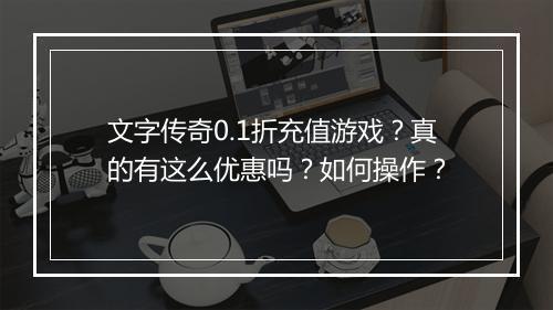 文字传奇0.1折充值游戏？真的有这么优惠吗？如何操作？