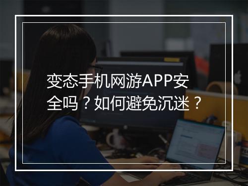 变态手机网游APP安全吗？如何避免沉迷？