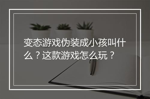 变态游戏伪装成小孩叫什么？这款游戏怎么玩？
