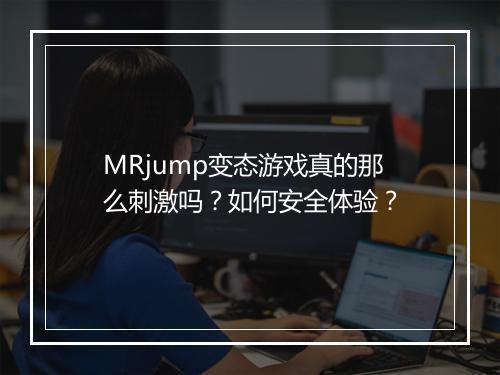 MRjump变态游戏真的那么刺激吗？如何安全体验？