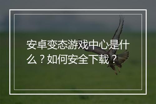 安卓变态游戏中心是什么？如何安全下载？